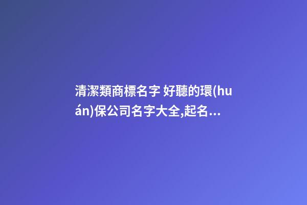 清潔類商標名字 好聽的環(huán)保公司名字大全,起名之家